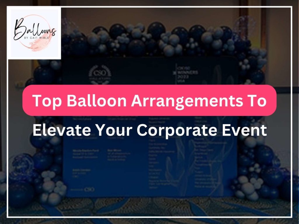 Top Balloon Arrangements To Elevate Your Corporate Event