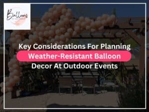 Key Considerations For Planning Weather-Resistant Balloon Decor At Outdoor Events